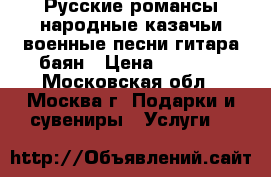 Русские романсы народные казачьи военные песни гитара баян › Цена ­ 6 000 - Московская обл., Москва г. Подарки и сувениры » Услуги   